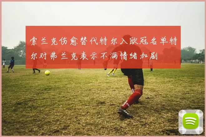 索兰克伤愈替代特尔入欧冠名单特尔对弗兰克表示不满情绪加剧