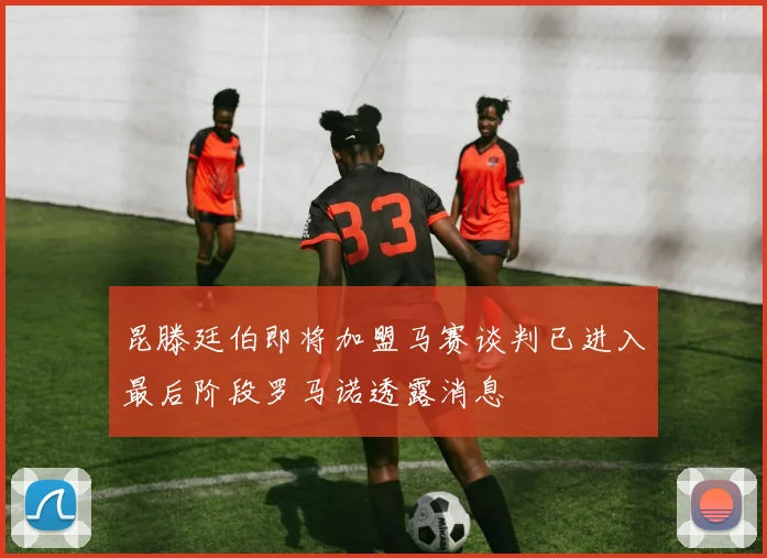 昆滕廷伯即将加盟马赛谈判已进入最后阶段罗马诺透露消息