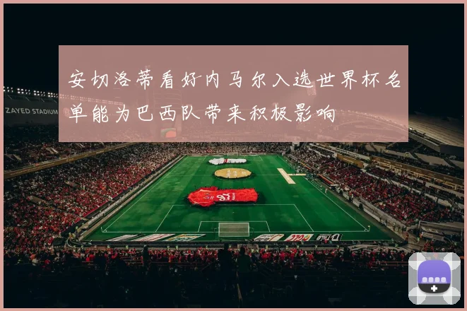 安切洛蒂看好内马尔入选世界杯名单能为巴西队带来积极影响