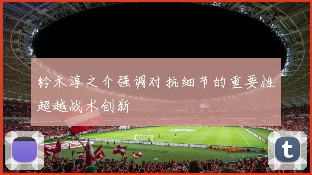 铃木淳之介强调对抗细节的重要性超越战术创新