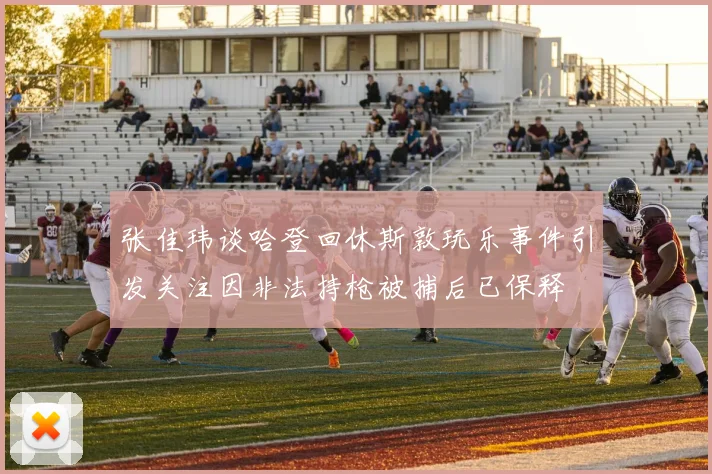 张佳玮谈哈登回休斯敦玩乐事件引发关注因非法持枪被捕后已保释