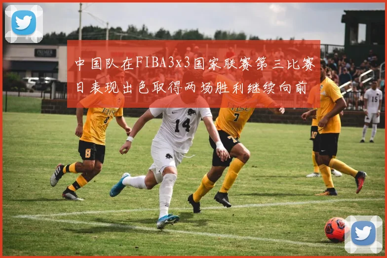 中国队在FIBA3x3国家联赛第三比赛日表现出色取得两场胜利继续向前迈进
