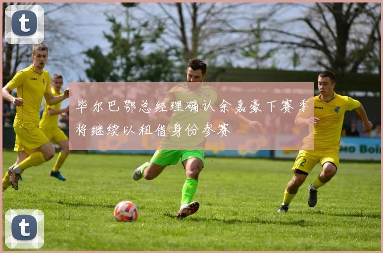 毕尔巴鄂总经理确认余嘉豪下赛季将继续以租借身份参赛