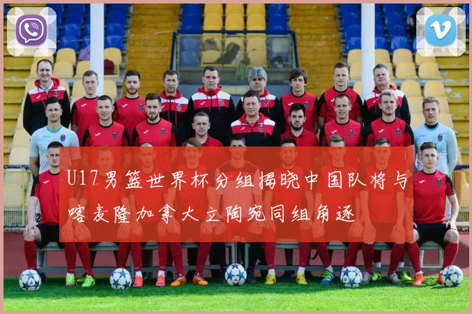 U17男篮世界杯分组揭晓中国队将与喀麦隆加拿大立陶宛同组角逐