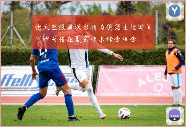 德天空报道沃尔特马德若出场时间不增或将在夏窗寻求转会机会