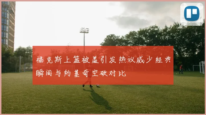 福克斯上篮被盖引发热议威少经典瞬间与约基奇空砍对比