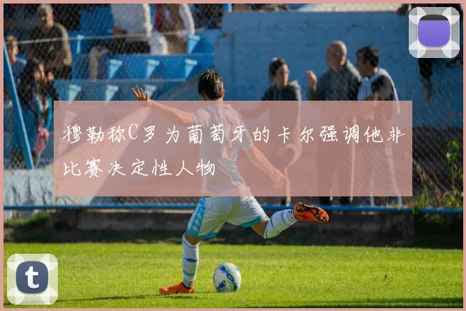 穆勒称C罗为葡萄牙的卡尔强调他非比赛决定性人物