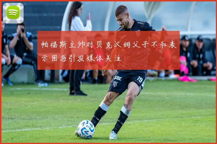帕福斯主帅对贝克汉姆父子不和表示困惑引发媒体关注