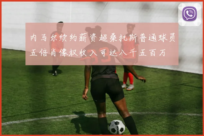 内马尔续约薪资超桑托斯普通球员五倍肖像权收入可达八千五百万