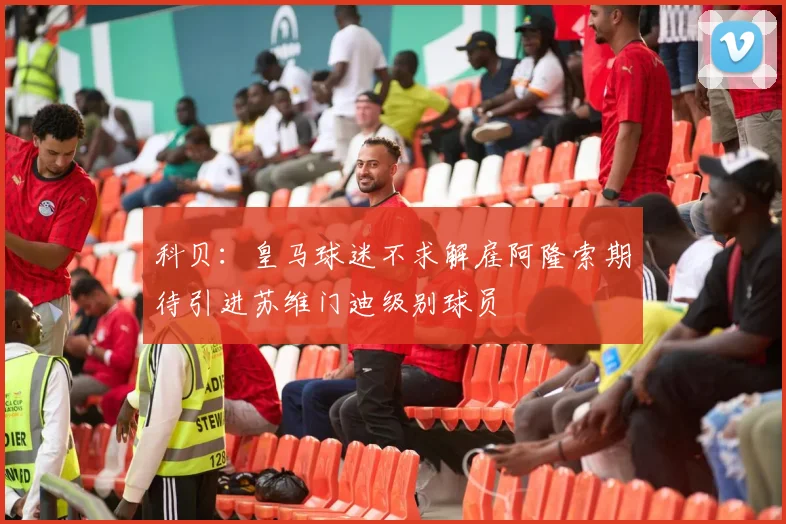科贝：皇马球迷不求解雇阿隆索期待引进苏维门迪级别球员