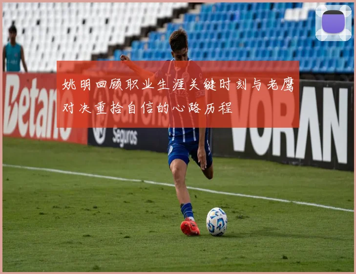 姚明回顾职业生涯关键时刻与老鹰对决重拾自信的心路历程