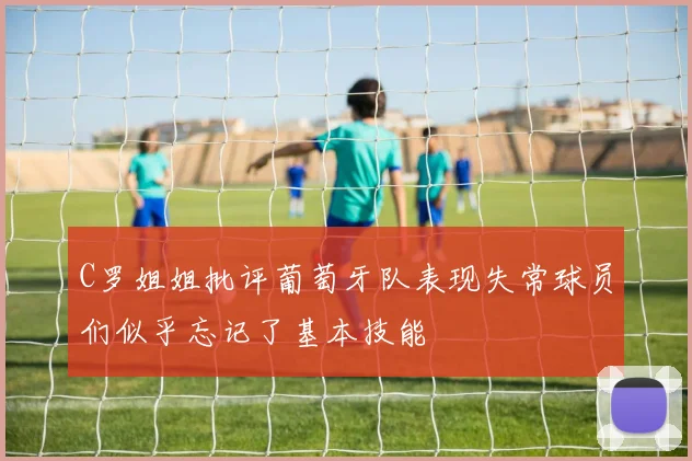 C罗姐姐批评葡萄牙队表现失常球员们似乎忘记了基本技能