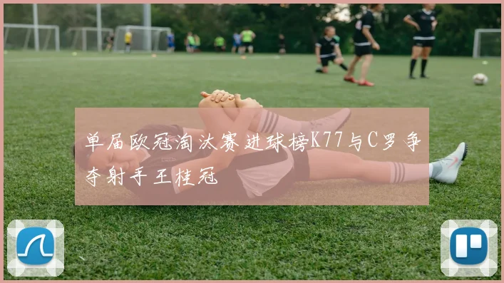 单届欧冠淘汰赛进球榜K77与C罗争夺射手王桂冠