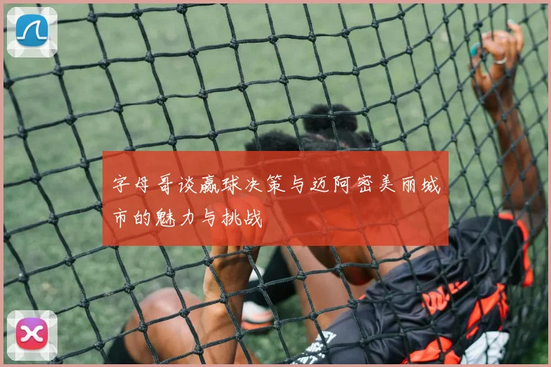 字母哥谈赢球决策与迈阿密美丽城市的魅力与挑战
