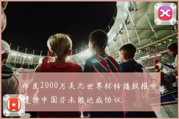 印度2000万美元世界杯转播权报价遭拒中国亦未能达成协议