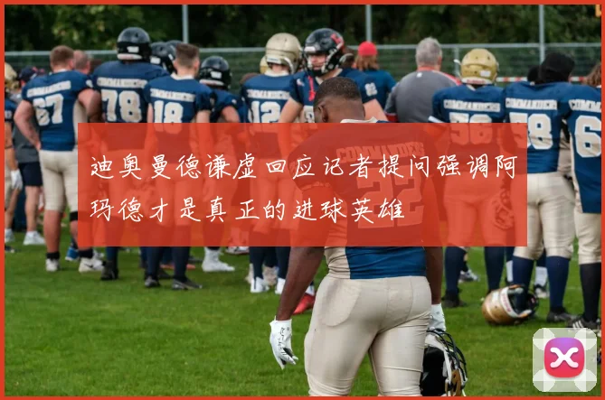 迪奥曼德谦虚回应记者提问强调阿玛德才是真正的进球英雄