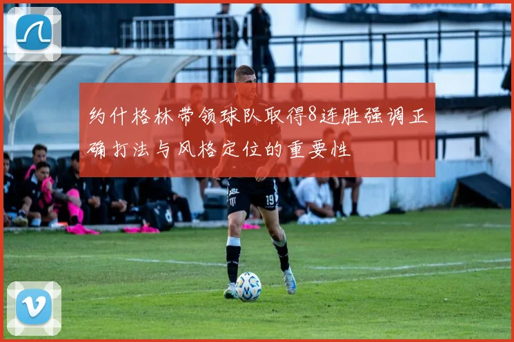 约什格林带领球队取得8连胜强调正确打法与风格定位的重要性