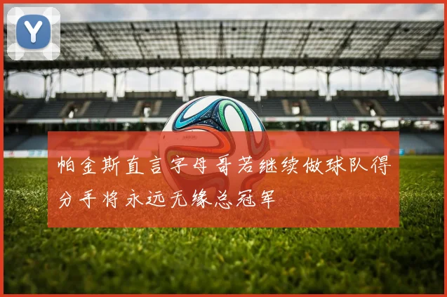 帕金斯直言字母哥若继续做球队得分手将永远无缘总冠军