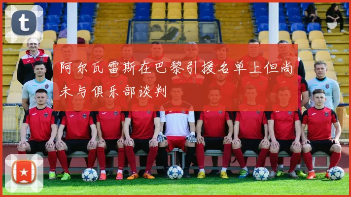 阿尔瓦雷斯在巴黎引援名单上但尚未与俱乐部谈判