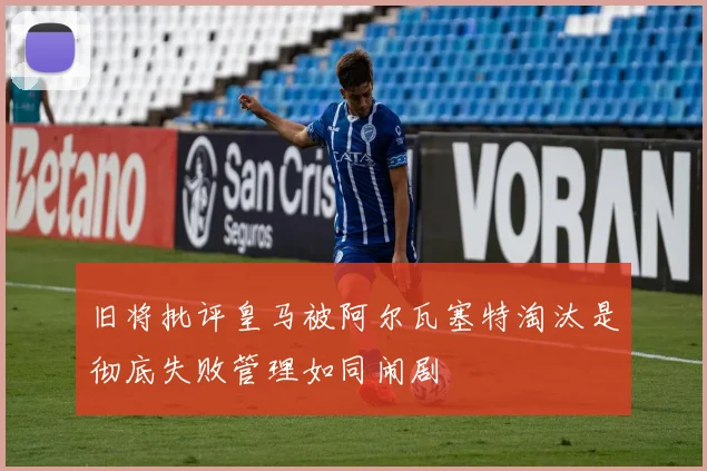旧将批评皇马被阿尔瓦塞特淘汰是彻底失败管理如同闹剧