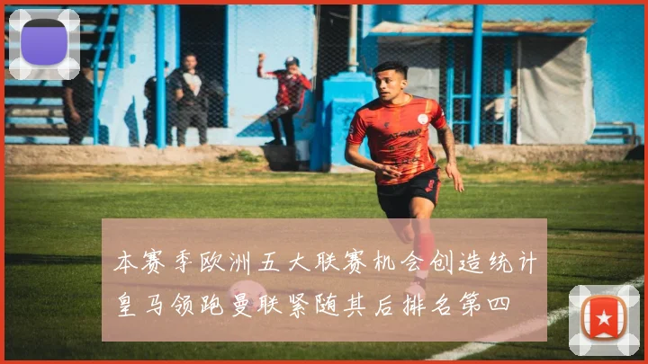 本赛季欧洲五大联赛机会创造统计皇马领跑曼联紧随其后排名第四