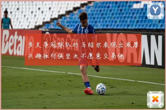 多支争冠球队对马绍尔表现出浓厚兴趣独行侠坚决不愿意交易他