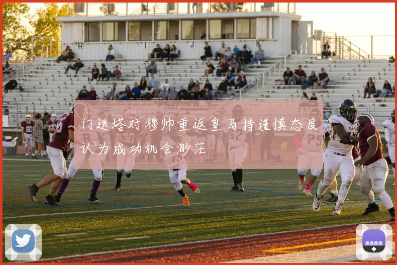 门迭塔对穆帅重返皇马持谨慎态度认为成功机会渺茫